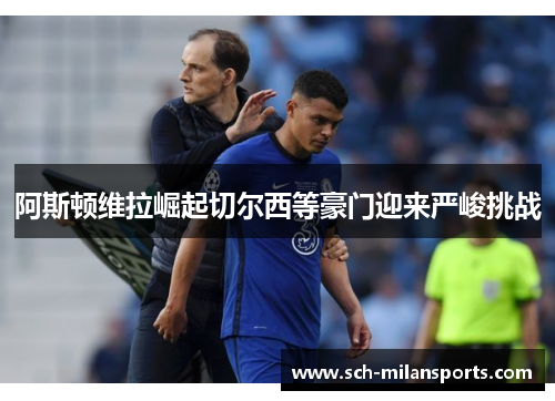 阿斯顿维拉崛起切尔西等豪门迎来严峻挑战