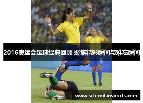2016奥运会足球经典回顾 聚焦精彩瞬间与难忘瞬间